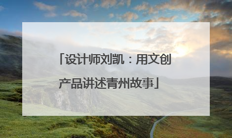 设计师刘凯：用文创产品讲述青州故事