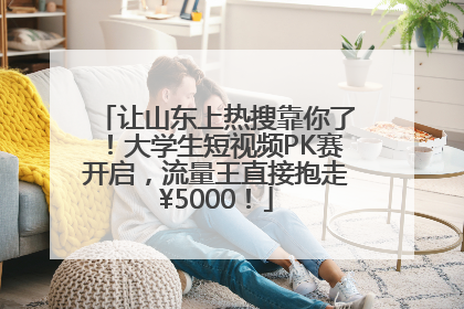 让山东上热搜靠你了！大学生短视频PK赛开启，流量王直接抱走¥5000！