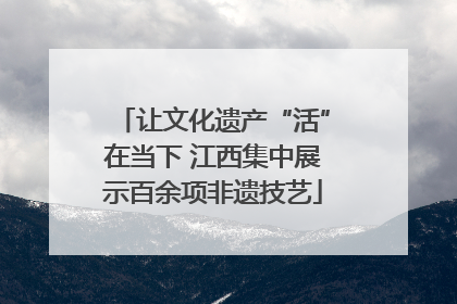 让文化遗产“活”在当下 江西集中展示百余项非遗技艺