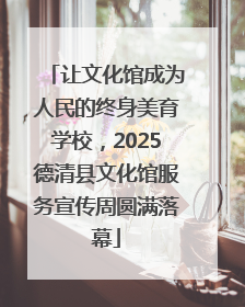 让文化馆成为人民的终身美育学校，2025德清县文化馆服务宣传周圆满落幕