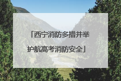西宁消防多措并举护航高考消防安全