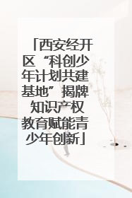 西安经开区“科创少年计划共建基地”揭牌 知识产权教育赋能青少年创新