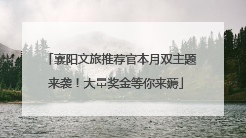 襄阳文旅推荐官本月双主题来袭！大量奖金等你来薅
