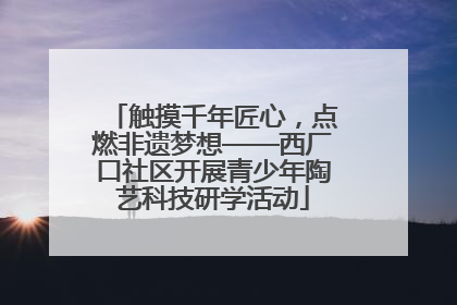 触摸千年匠心，点燃非遗梦想——西厂口社区开展青少年陶艺科技研学活动
