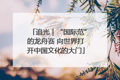 追光｜“国际范”的龙舟赛 向世界打开中国文化的大门