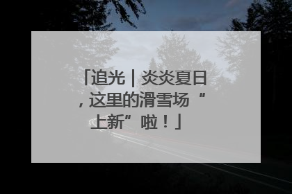 追光｜炎炎夏日，这里的滑雪场“上新”啦！
