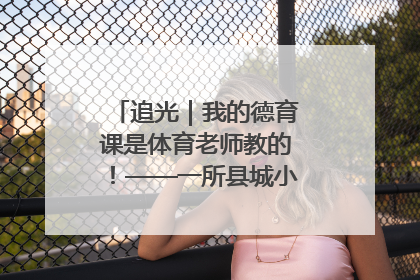 追光｜我的德育课是体育老师教的！——一所县城小学的思政课改革