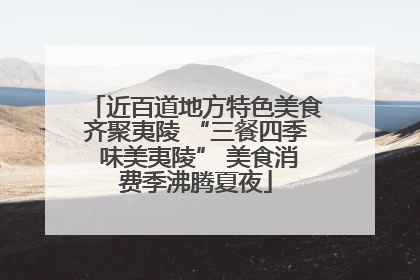 近百道地方特色美食齐聚夷陵 “三餐四季 味美夷陵” 美食消费季沸腾夏夜