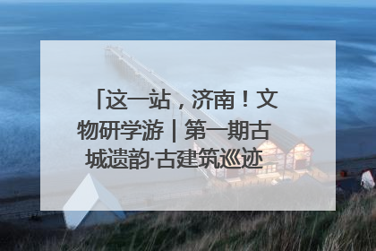 这一站，济南！文物研学游｜第一期古城遗韵·古建筑巡迹之旅圆满结束