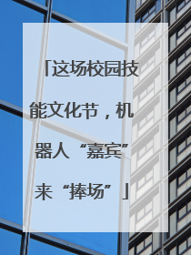这场校园技能文化节，机器人“嘉宾”来“捧场”