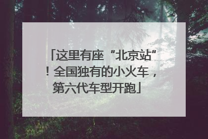这里有座“北京站”！全国独有的小火车，第六代车型开跑