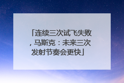 连续三次试飞失败，马斯克：未来三次发射节奏会更快
