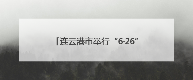 连云港市举行“6·26”国际禁毒日集中宣传活动