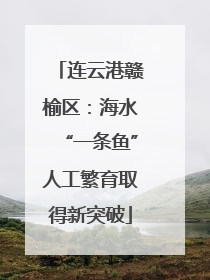 连云港赣榆区：海水“一条鱼”人工繁育取得新突破