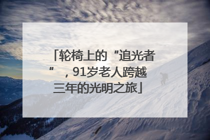 轮椅上的“追光者”，91岁老人跨越三年的光明之旅