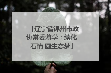 辽宁省锦州市政协常委薄学：续化石情 圆生态梦