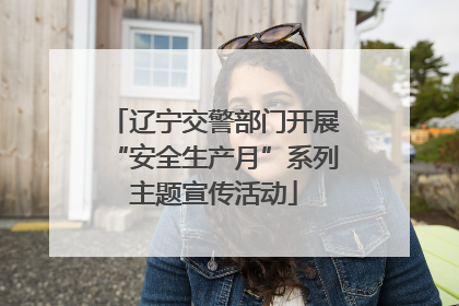 辽宁交警部门开展“安全生产月”系列主题宣传活动