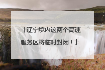 辽宁境内这两个高速服务区将临时封闭！