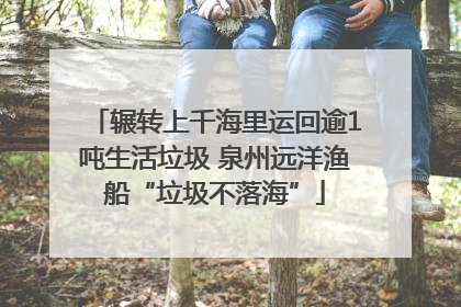 辗转上千海里运回逾1吨生活垃圾 泉州远洋渔船“垃圾不落海”