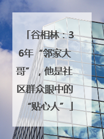 谷相林：36年“邻家大哥”，他是社区群众眼中的“贴心人”
