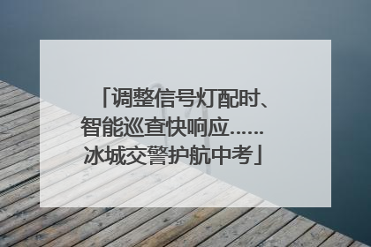 调整信号灯配时、智能巡查快响应……冰城交警护航中考