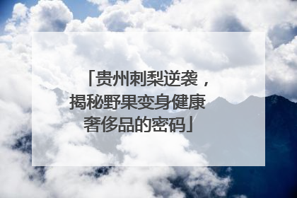 贵州刺梨逆袭，揭秘野果变身健康奢侈品的密码