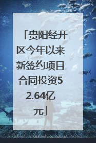 贵阳经开区今年以来新签约项目合同投资52.64亿元