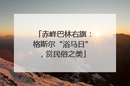 赤峰巴林右旗：格斯尔“浴马日”，赏民俗之美