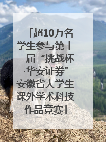 超10万名学生参与第十一届“挑战杯·华安证券”安徽省大学生课外学术科技作品竞赛