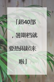 超40部，暑期档就要热闹起来啦