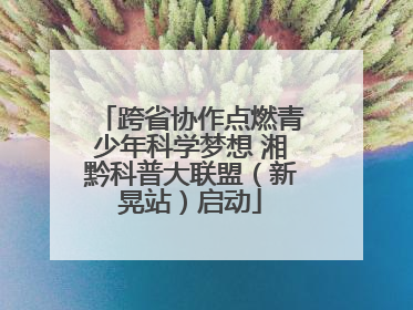 跨省协作点燃青少年科学梦想 湘黔科普大联盟（新晃站）启动