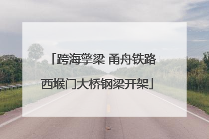 跨海擎梁 甬舟铁路西堠门大桥钢梁开架