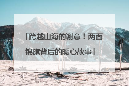 跨越山海的谢意！两面锦旗背后的暖心故事