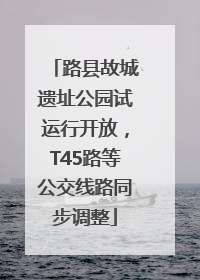 路县故城遗址公园试运行开放，T45路等公交线路同步调整