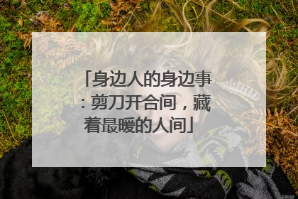 身边人的身边事：剪刀开合间，藏着最暖的人间