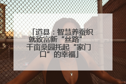 道县：智慧养蚕织就致富新“丝路” 千亩桑园托起“家门口”的幸福