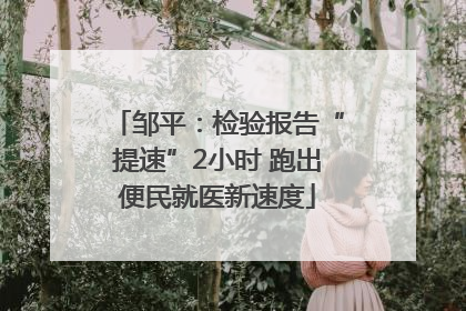 邹平：检验报告“提速”2小时 跑出便民就医新速度