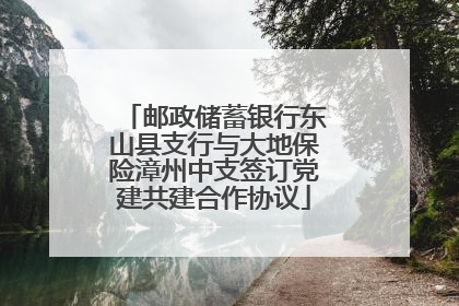 邮政储蓄银行东山县支行与大地保险漳州中支签订党建共建合作协议