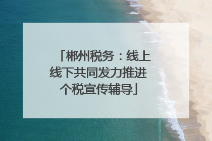 郴州税务：线上线下共同发力推进个税宣传辅导