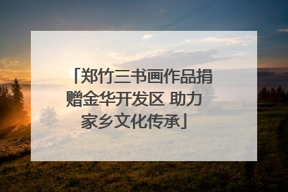 郑竹三书画作品捐赠金华开发区 助力家乡文化传承