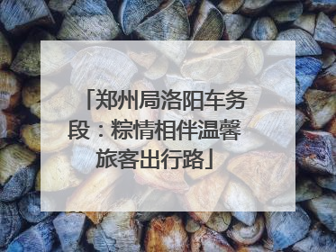 郑州局洛阳车务段：粽情相伴温馨旅客出行路