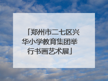 郑州市二七区兴华小学教育集团举行书画艺术展