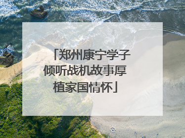 郑州康宁学子倾听战机故事厚植家国情怀