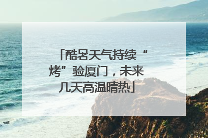 酷暑天气持续“烤”验厦门，未来几天高温晴热
