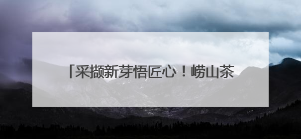 采撷新芽悟匠心！崂山茶香里迎接“别样六一”