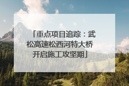 重点项目追踪：武松高速松西河特大桥开启施工攻坚期