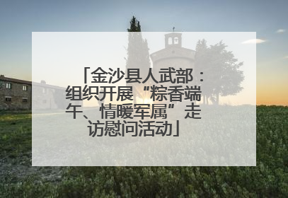 金沙县人武部：组织开展“粽香端午、情暖军属”走访慰问活动