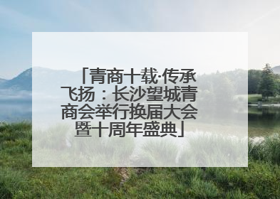青商十载·传承飞扬：长沙望城青商会举行换届大会暨十周年盛典