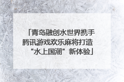 青岛融创水世界携手腾讯游戏欢乐麻将打造“水上国潮”新体验
