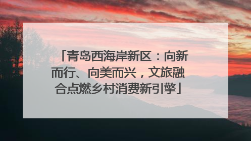青岛西海岸新区：向新而行、向美而兴，文旅融合点燃乡村消费新引擎